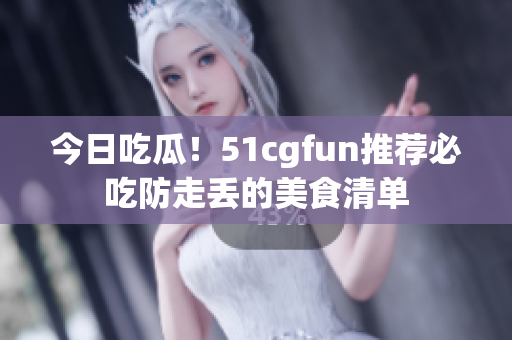 今日吃瓜！51cgfun推荐必吃防走丢的美食清单