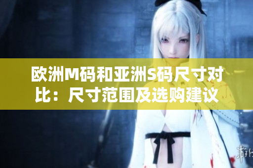 欧洲M码和亚洲S码尺寸对比：尺寸范围及选购建议
