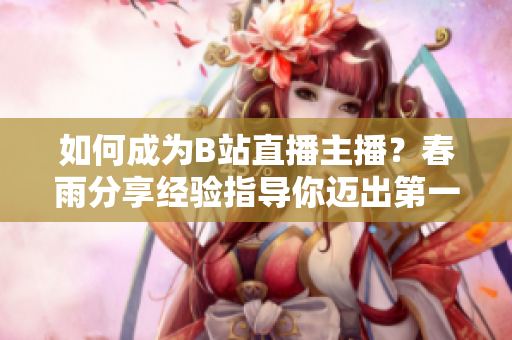 如何成为B站直播主播？春雨分享经验指导你迈出第一步