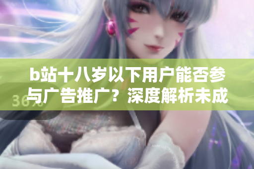 b站十八岁以下用户能否参与广告推广？深度解析未成年人接广告的合规问题