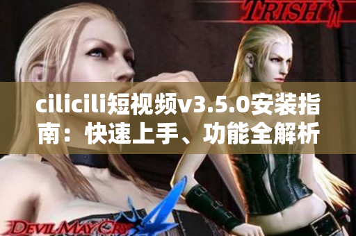 cilicili短视频v3.5.0安装指南：快速上手、功能全解析