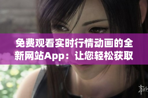 免费观看实时行情动画的全新网站App：让您轻松获取最新市场行情