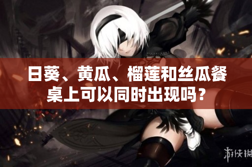 日葵、黄瓜、榴莲和丝瓜餐桌上可以同时出现吗？