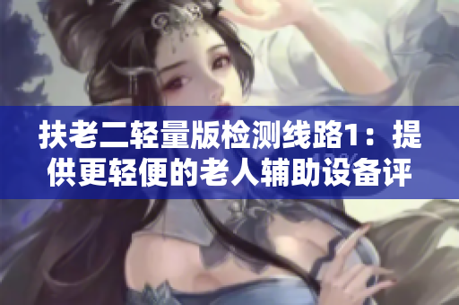 扶老二轻量版检测线路1：提供更轻便的老人辅助设备评测