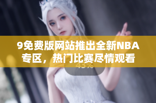 9免费版网站推出全新NBA专区，热门比赛尽情观看