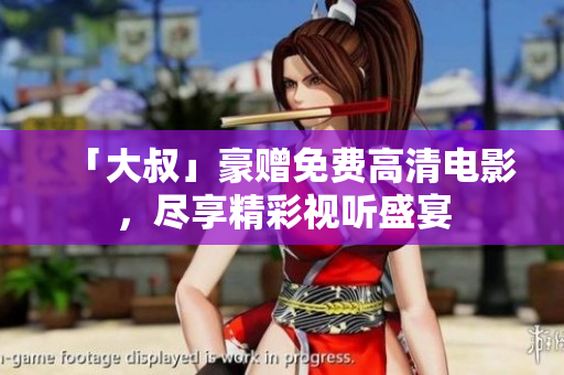 「大叔」豪赠免费高清电影，尽享精彩视听盛宴