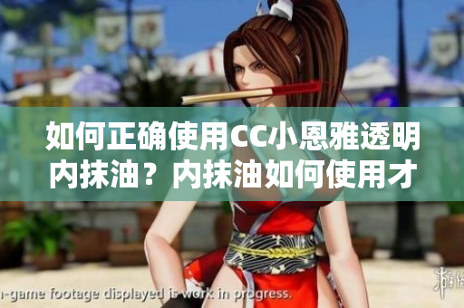 如何正确使用CC小恩雅透明内抹油？内抹油如何使用才能发挥最佳效果？享受更舒适的护肤体验！