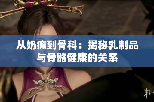 从奶瘾到骨科：揭秘乳制品与骨骼健康的关系