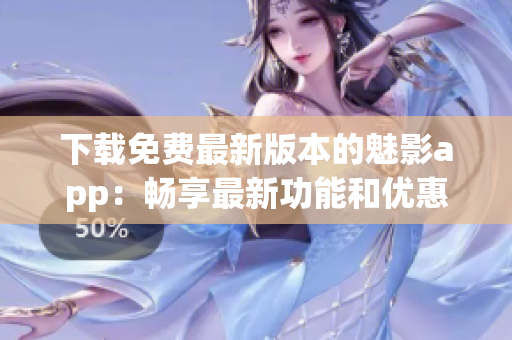 下载免费最新版本的魅影app：畅享最新功能和优惠