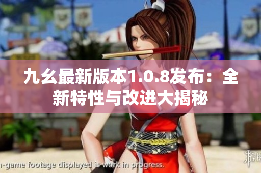 九幺最新版本1.0.8发布：全新特性与改进大揭秘