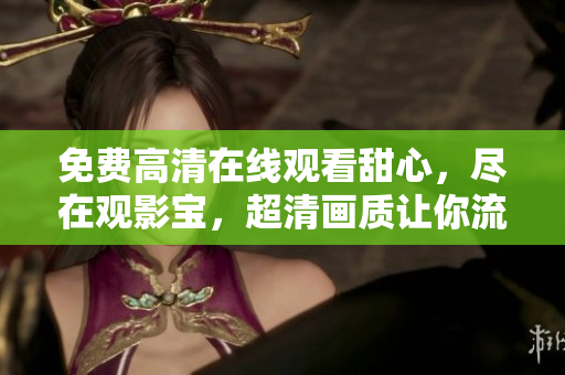 免费高清在线观看甜心，尽在观影宝，超清画质让你流连忘返