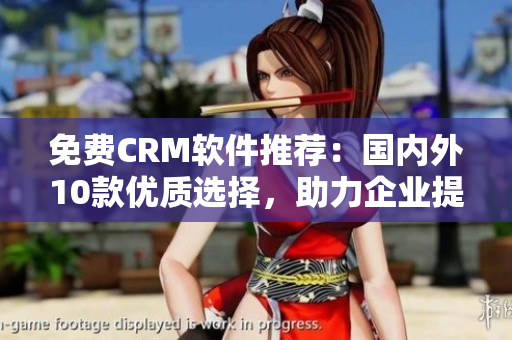 免费CRM软件推荐：国内外10款优质选择，助力企业提升客户管理效率