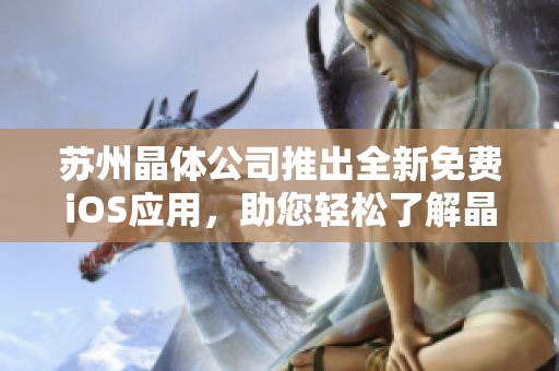 苏州晶体公司推出全新免费iOS应用，助您轻松了解晶体技术应用领域