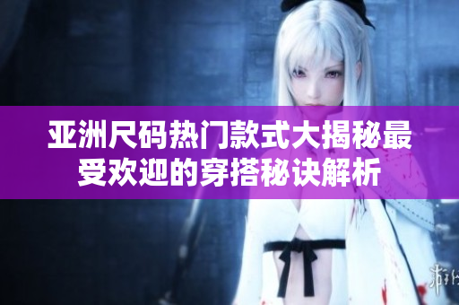 亚洲尺码热门款式大揭秘最受欢迎的穿搭秘诀解析