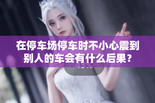 在停车场停车时不小心震到别人的车会有什么后果？