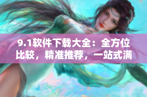9.1软件下载大全：全方位比较，精准推荐，一站式满足你的需求