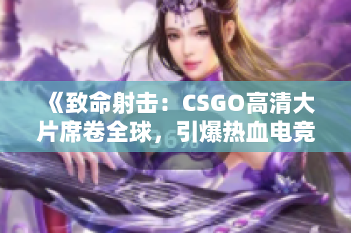 《致命射击：CSGO高清大片席卷全球，引爆热血电竞风暴》