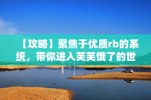 【攻略】聚焦于优质rb的系统，带你进入芙芙饿了的世界
