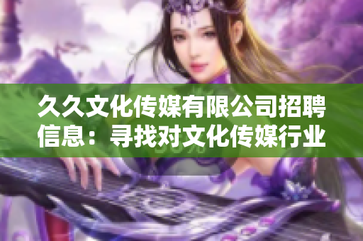 久久文化传媒有限公司招聘信息：寻找对文化传媒行业热爱的人才