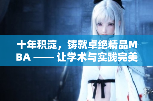 十年积淀，铸就卓绝精品MBA —— 让学术与实践完美交融