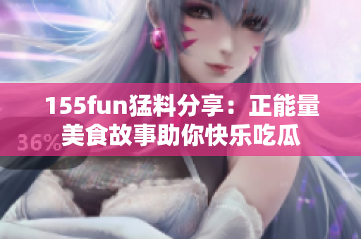 155fun猛料分享：正能量美食故事助你快乐吃瓜