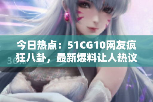 今日热点：51CG10网友疯狂八卦，最新爆料让人热议