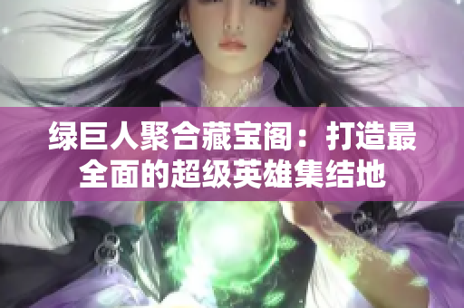绿巨人聚合藏宝阁：打造最全面的超级英雄集结地