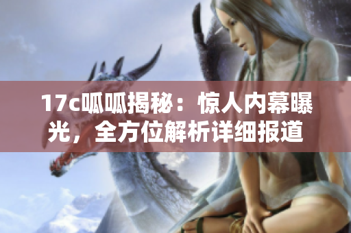 17c呱呱揭秘：惊人内幕曝光，全方位解析详细报道