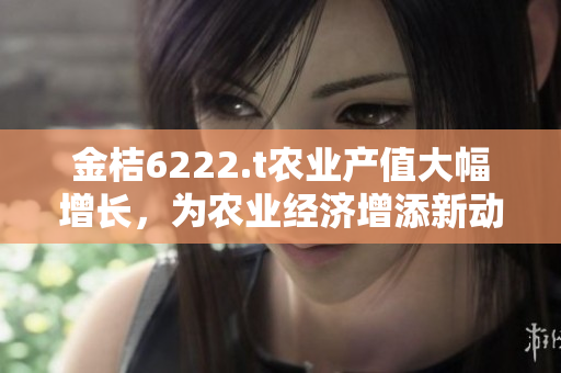 金桔6222.t农业产值大幅增长，为农业经济增添新动能