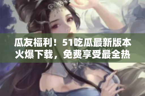 瓜友福利！51吃瓜最新版本火爆下载，免费享受最全热点资讯