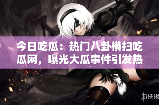 今日吃瓜：热门八卦横扫吃瓜网，曝光大瓜事件引发热议