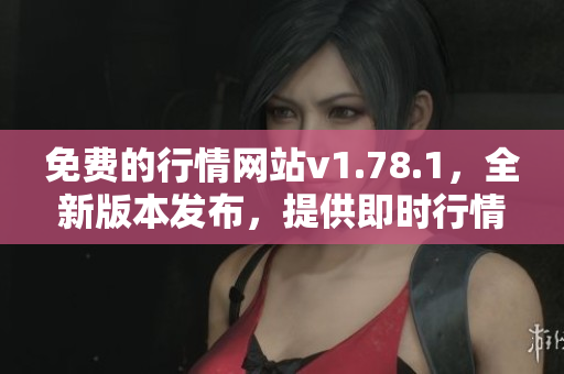 免费的行情网站v1.78.1，全新版本发布，提供即时行情数据及个性定制服务