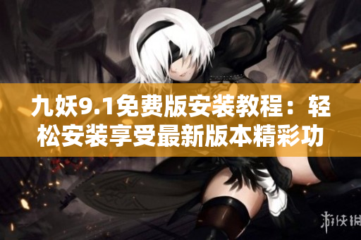 九妖9.1免费版安装教程：轻松安装享受最新版本精彩功能