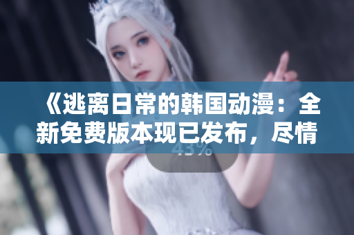 《逃离日常的韩国动漫：全新免费版本现已发布，尽情畅享！》
