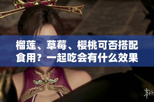 榴莲、草莓、樱桃可否搭配食用？一起吃会有什么效果？
