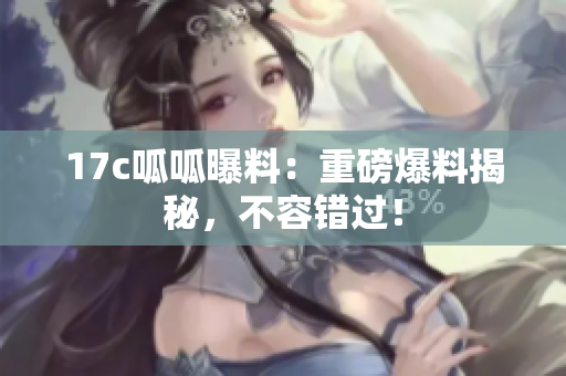 17c呱呱曝料：重磅爆料揭秘，不容错过！