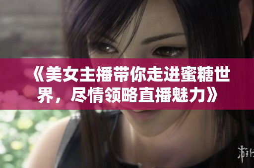 《美女主播带你走进蜜糖世界，尽情领略直播魅力》