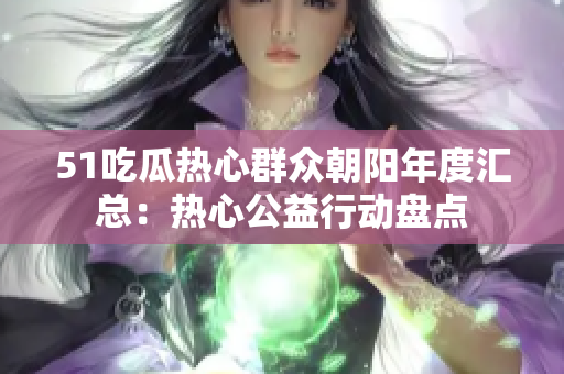 51吃瓜热心群众朝阳年度汇总：热心公益行动盘点