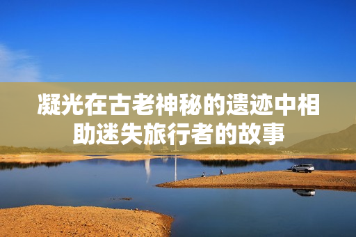 凝光在古老神秘的遗迹中相助迷失旅行者的故事