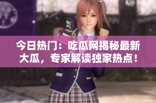 今日热门：吃瓜网揭秘最新大瓜，专家解读独家热点！
