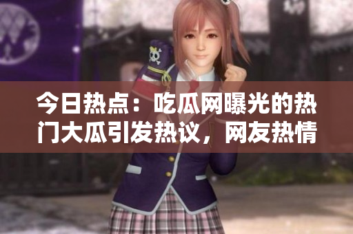 今日热点：吃瓜网曝光的热门大瓜引发热议，网友热情讨论
