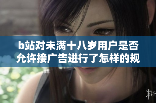 b站对未满十八岁用户是否允许接广告进行了怎样的规定？