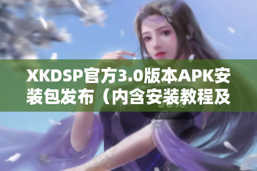 XKDSP官方3.0版本APK安装包发布（内含安装教程及使用指南）
