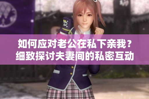 如何应对老公在私下亲我？细致探讨夫妻间的私密互动
