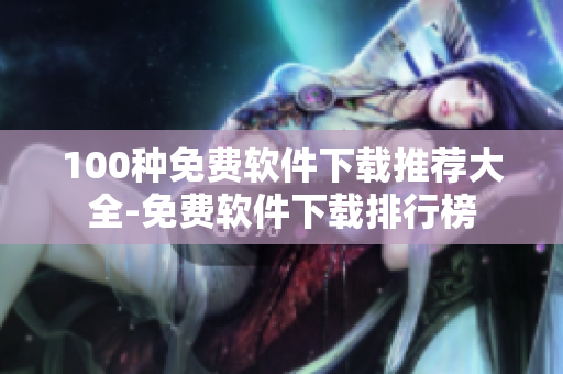 100种免费软件下载推荐大全-免费软件下载排行榜
