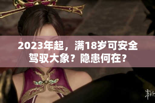 2023年起，满18岁可安全驾驭大象？隐患何在？