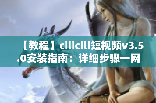 【教程】cilicili短视频v3.5.0安装指南：详细步骤一网打尽