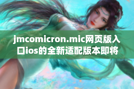 jmcomicron.mic网页版入口ios的全新适配版本即将上线，带来更流畅的阅读体验