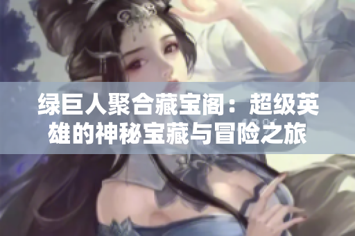 绿巨人聚合藏宝阁：超级英雄的神秘宝藏与冒险之旅
