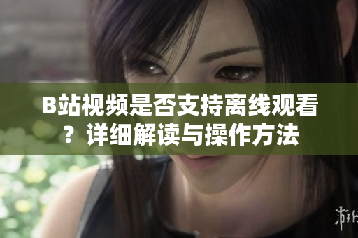 B站视频是否支持离线观看？详细解读与操作方法